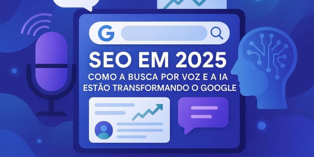 SEO em 2025: Como a Busca por Voz e a IA Estão Transformando o Google